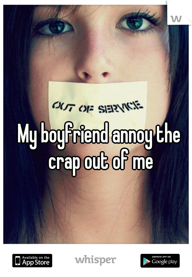 My boyfriend annoy the crap out of me
