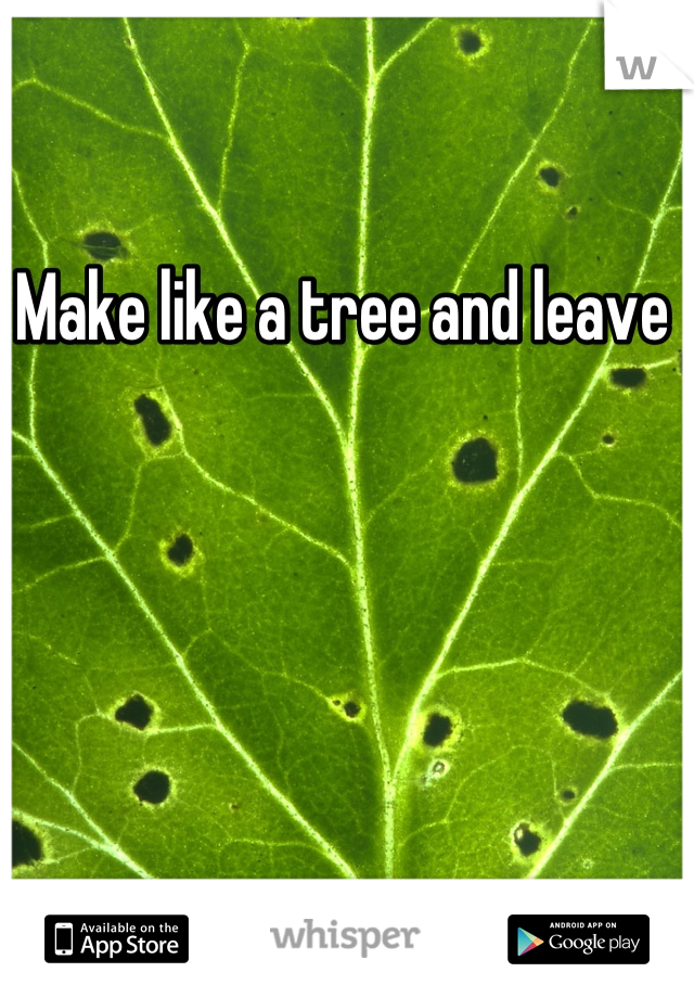 Make like a tree and leave 