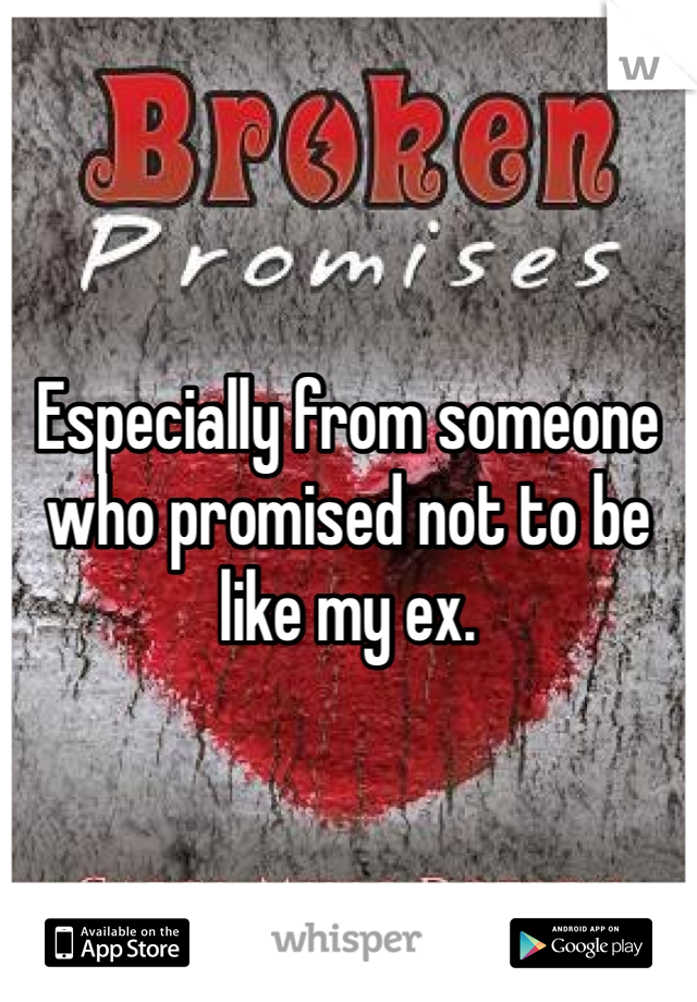 Especially from someone who promised not to be like my ex. 