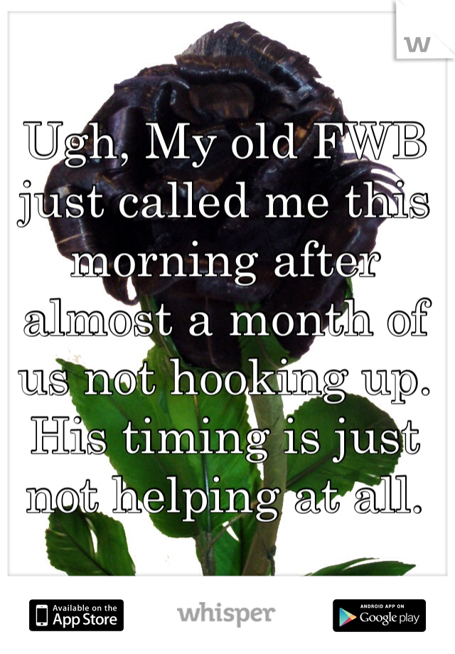 Ugh, My old FWB just called me this morning after almost a month of us not hooking up. His timing is just not helping at all. 