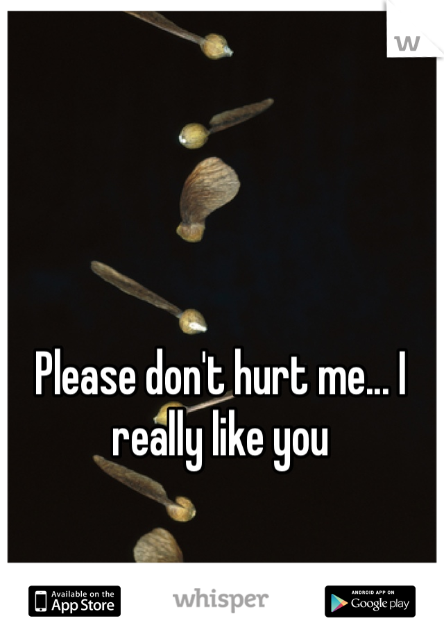 Please don't hurt me... I really like you