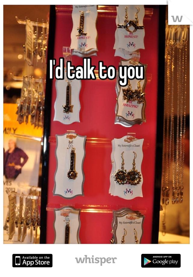 I'd talk to you 