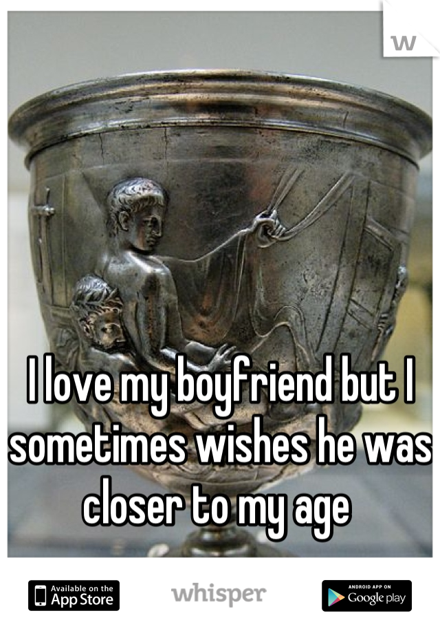 I love my boyfriend but I sometimes wishes he was closer to my age 