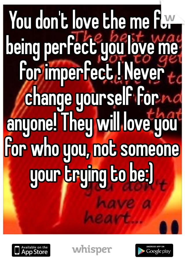 You don't love the me for being perfect you love me for imperfect ! Never change yourself for anyone! They will love you for who you, not someone your trying to be:) 