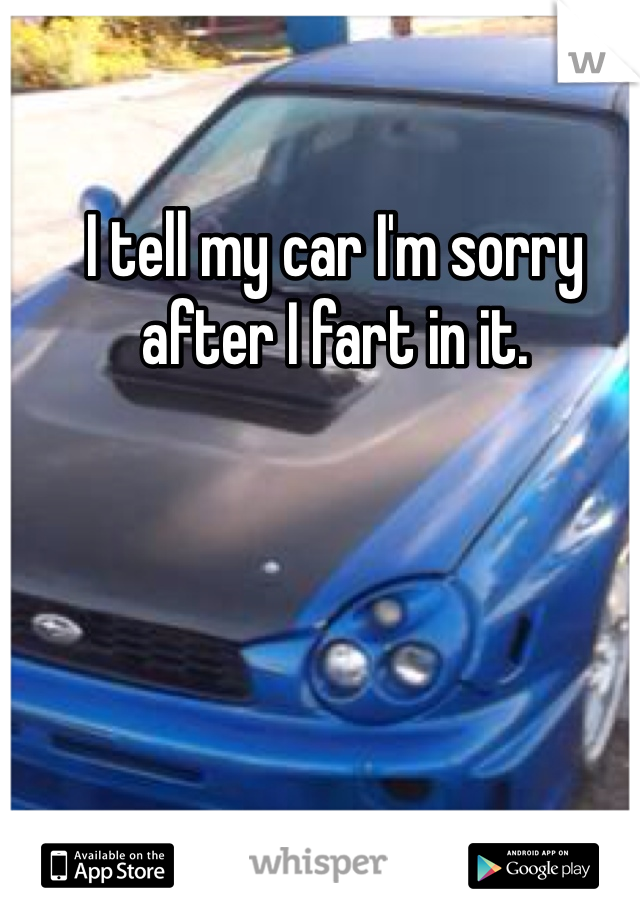 I tell my car I'm sorry after I fart in it. 