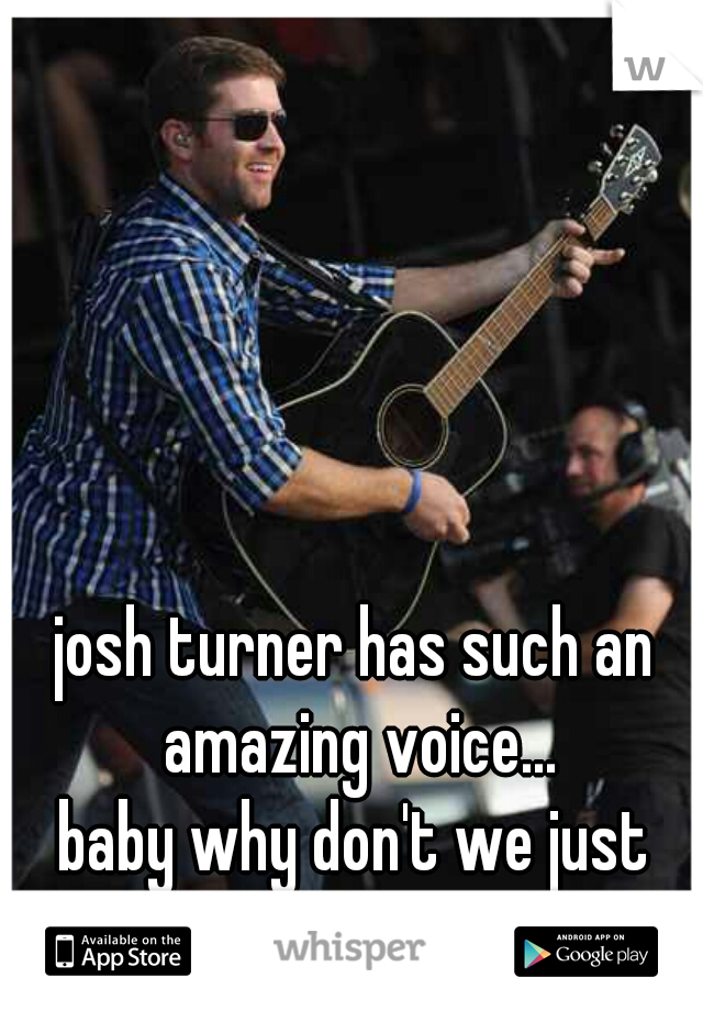 josh turner has such an amazing voice...

baby why don't we just dance