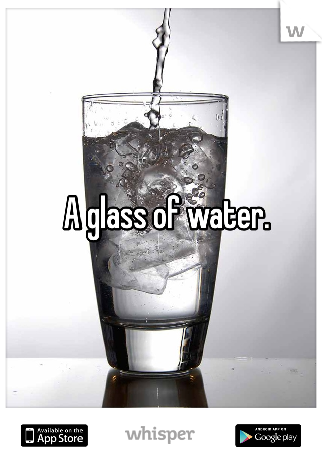 A glass of water. 
