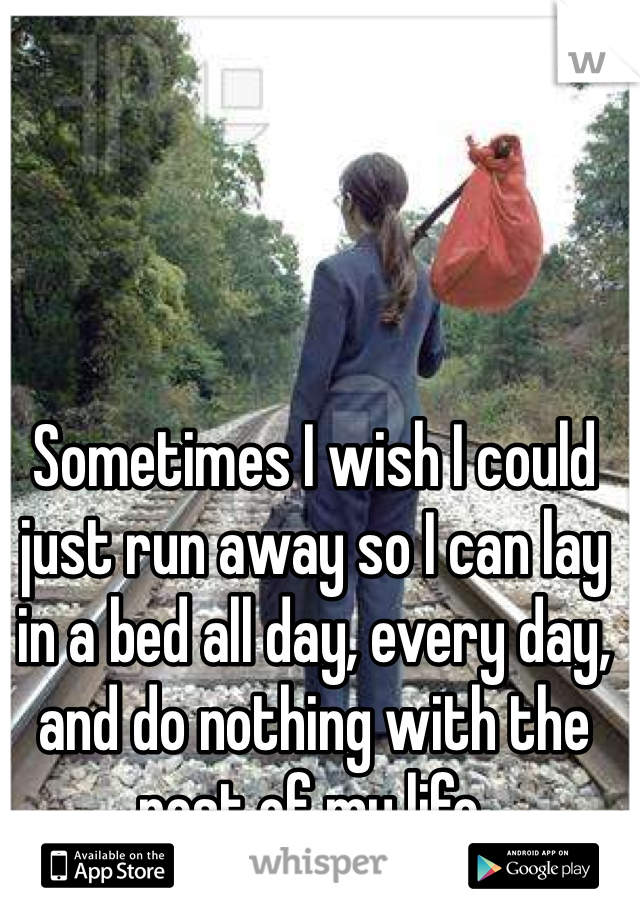 Sometimes I wish I could just run away so I can lay in a bed all day, every day, and do nothing with the rest of my life. 