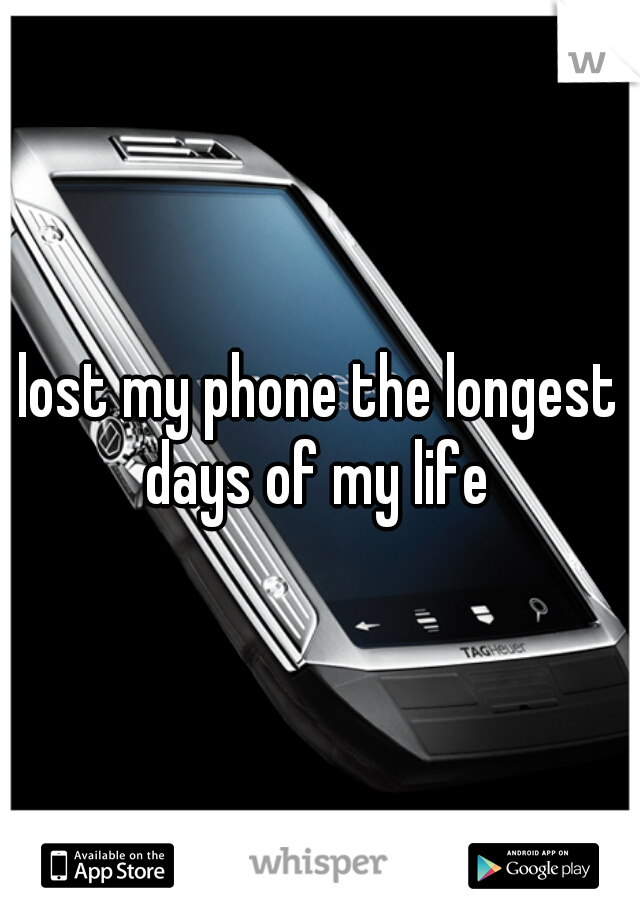 lost my phone the longest days of my life 
 