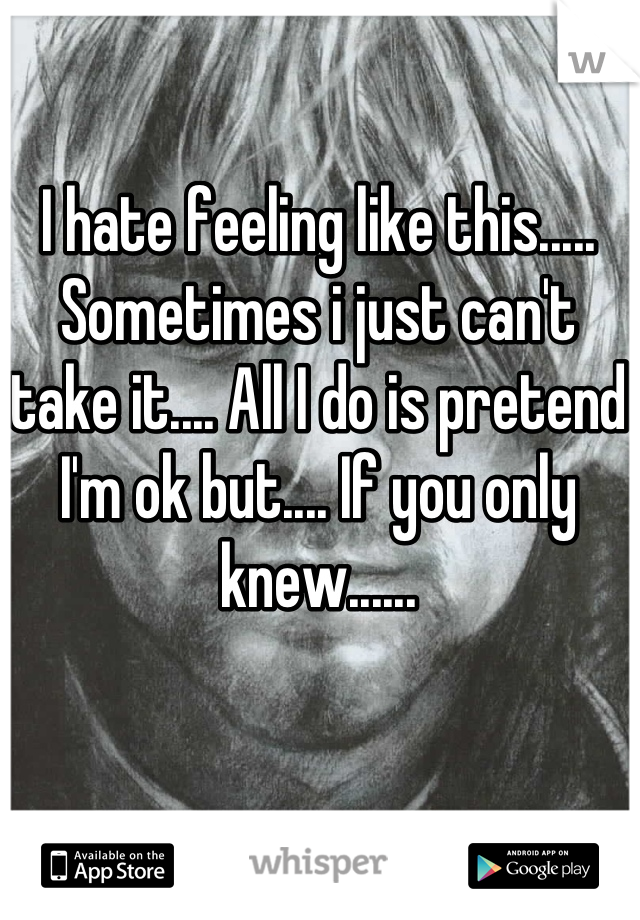 I hate feeling like this..... Sometimes i just can't take it.... All I do is pretend I'm ok but.... If you only knew......