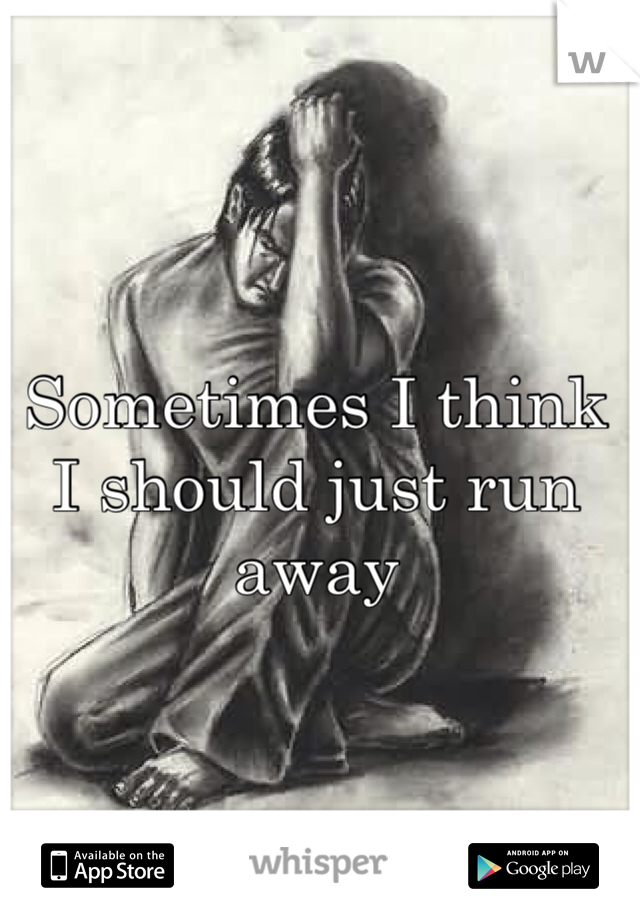 Sometimes I think I should just run away 