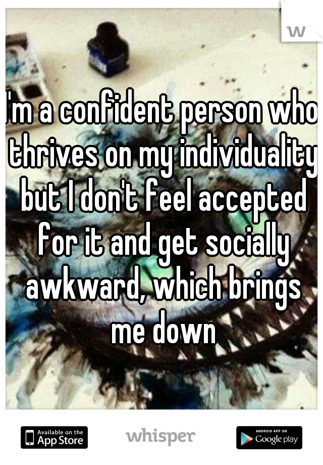 I'm a confident person who thrives on my individuality but I don't feel accepted for it and get socially awkward, which brings me down