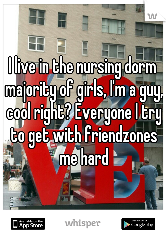 I live in the nursing dorm majority of girls, I'm a guy, cool right? Everyone I try to get with friendzones me hard