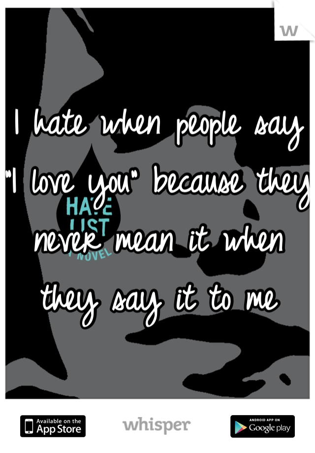 I hate when people say "I love you" because they never mean it when they say it to me 