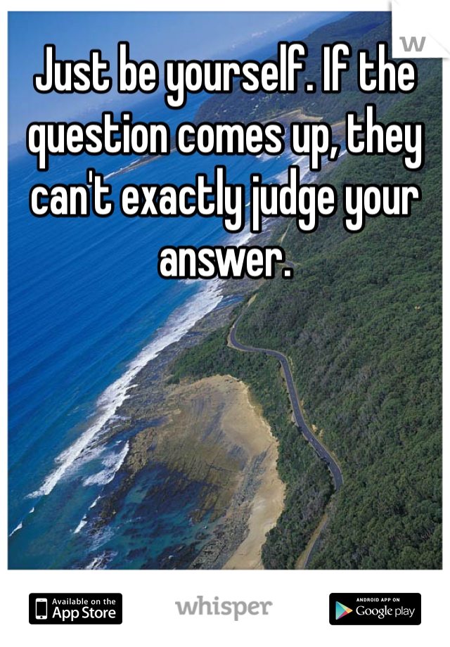Just be yourself. If the question comes up, they can't exactly judge your answer. 