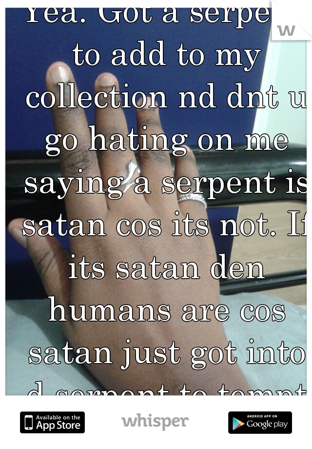 Yea. Got a serpent to add to my collection nd dnt u go hating on me saying a serpent is satan cos its not. If its satan den humans are cos satan just got into d serpent to tempt eve. 
media_gitch