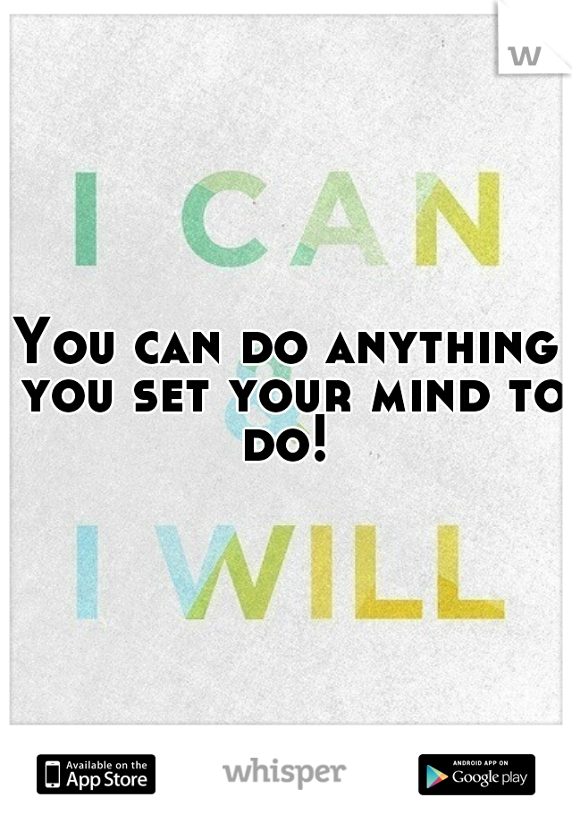 You can do anything you set your mind to do! 