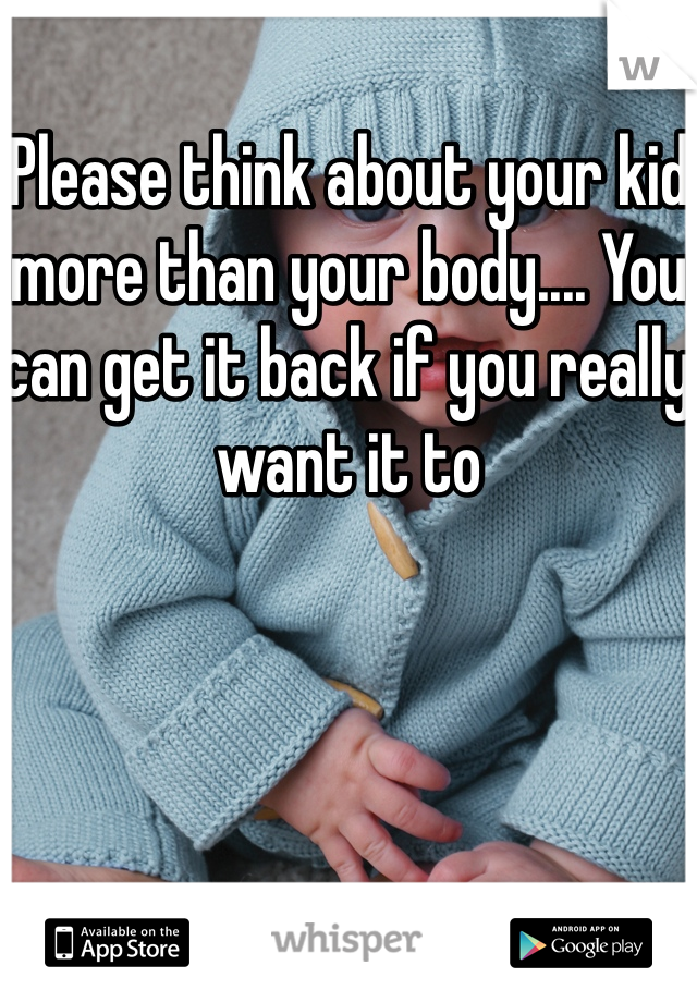 Please think about your kid more than your body.... You can get it back if you really want it to 