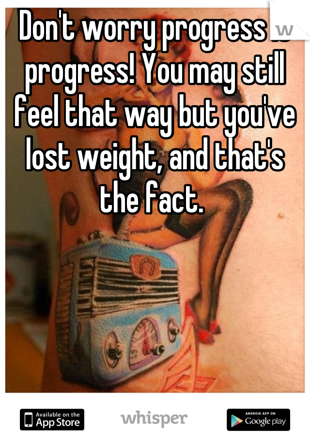 Don't worry progress is progress! You may still feel that way but you've lost weight, and that's the fact. 