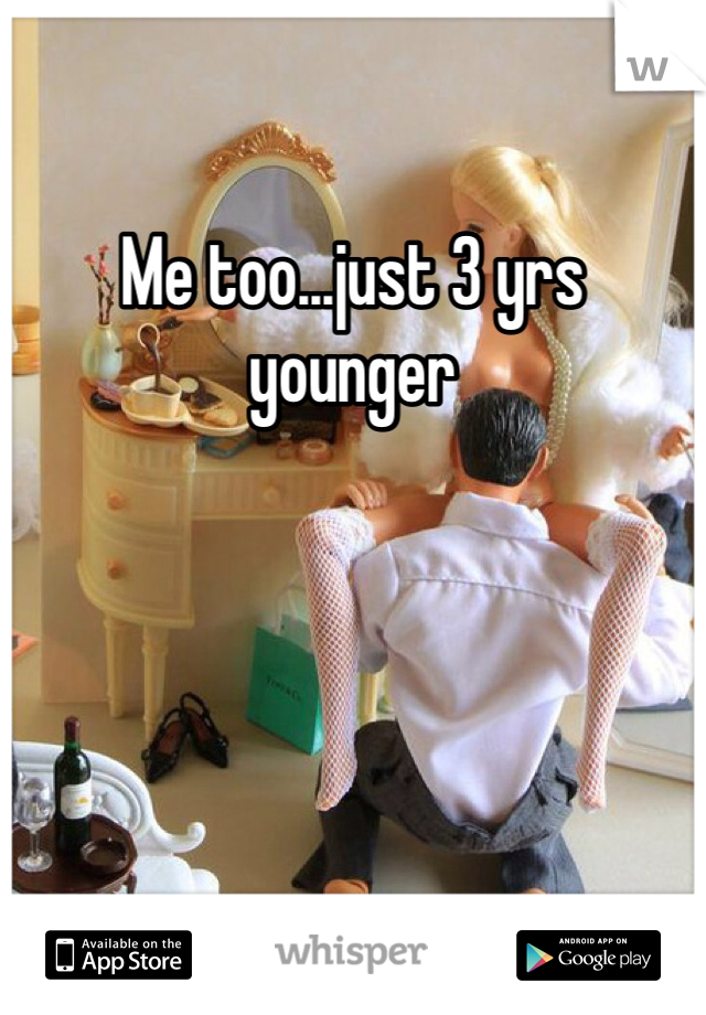 Me too...just 3 yrs younger 