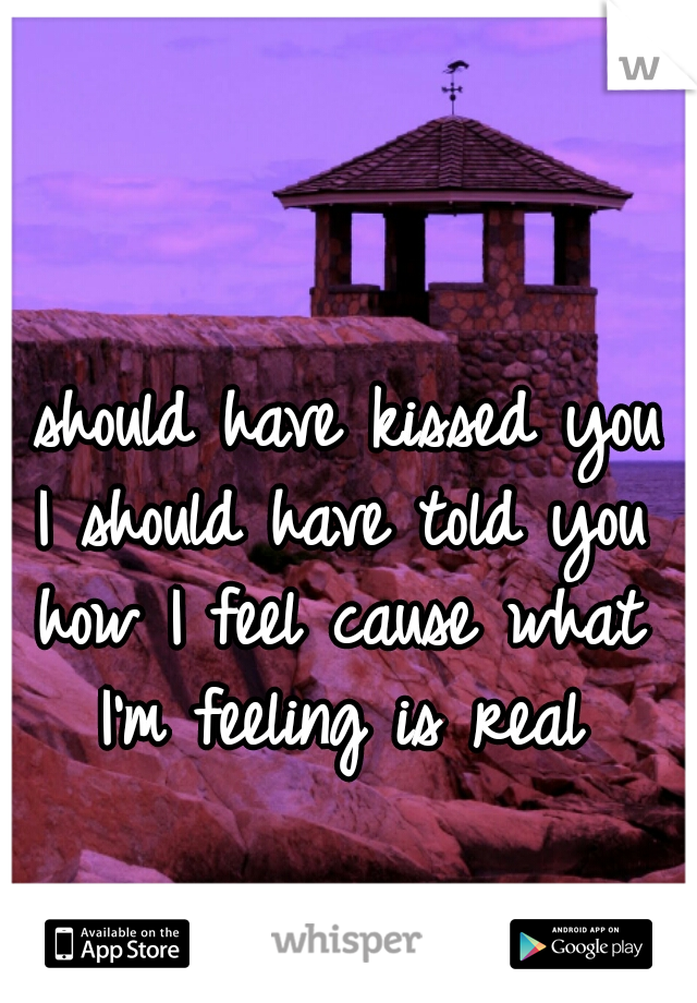 I should have kissed you I should have told you how I feel cause what I'm feeling is real