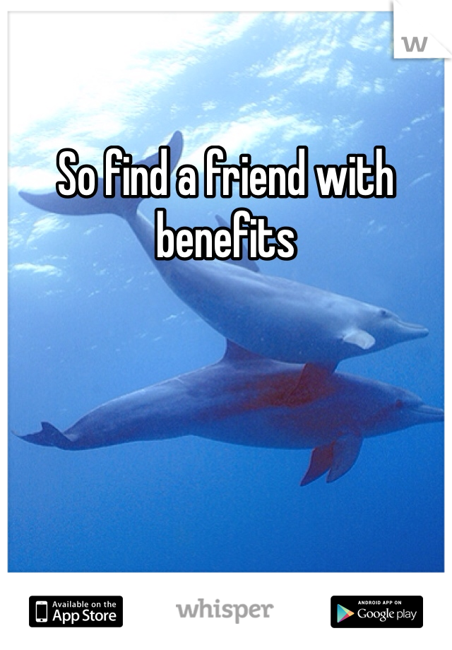 So find a friend with benefits 