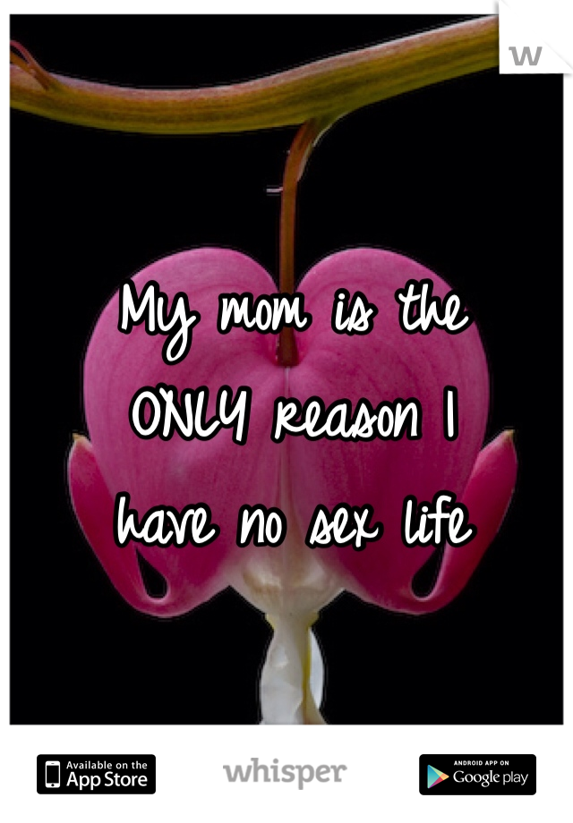 My mom is the
ONLY reason I
have no sex life