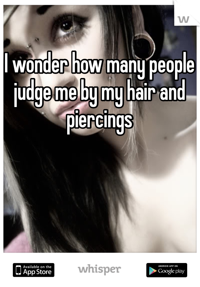 I wonder how many people judge me by my hair and piercings