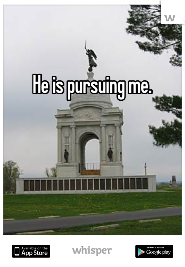 He is pursuing me. 