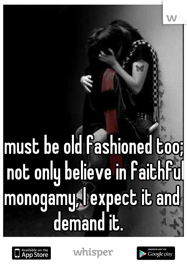 I must be old fashioned too; I not only believe in faithful monogamy, I expect it and demand it.  
