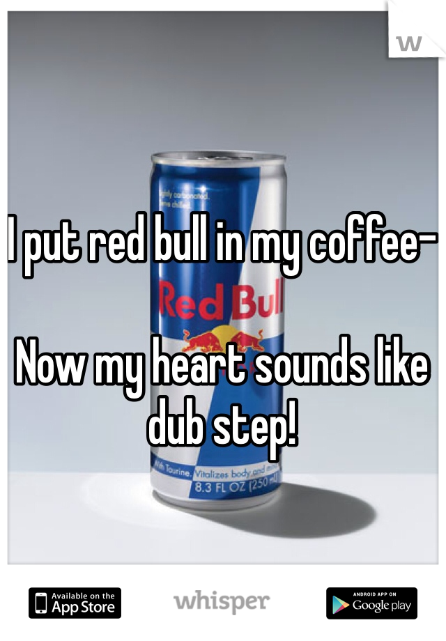 I put red bull in my coffee-

Now my heart sounds like dub step! 
