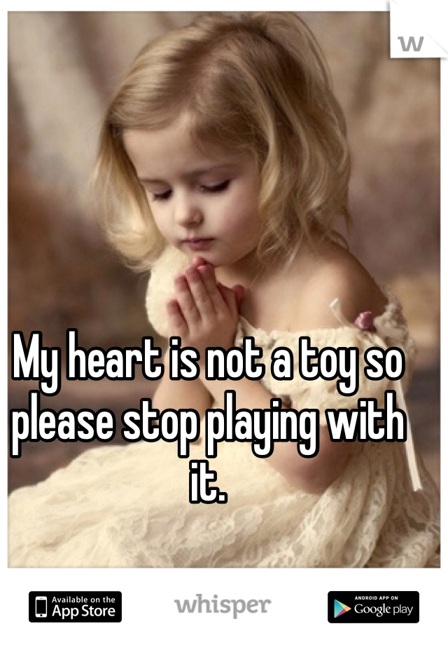 My heart is not a toy so please stop playing with it.