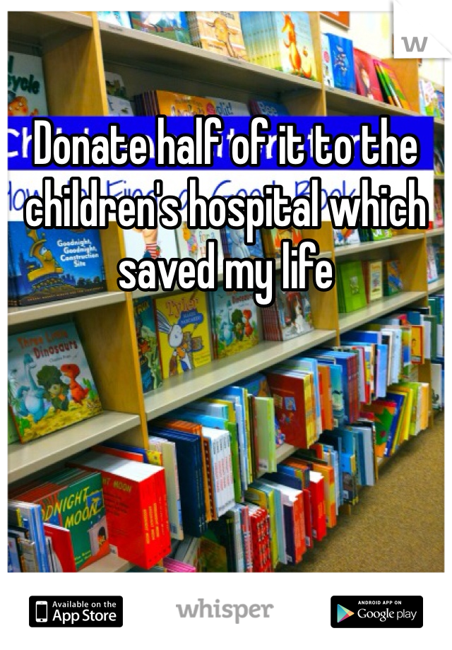 Donate half of it to the children's hospital which saved my life