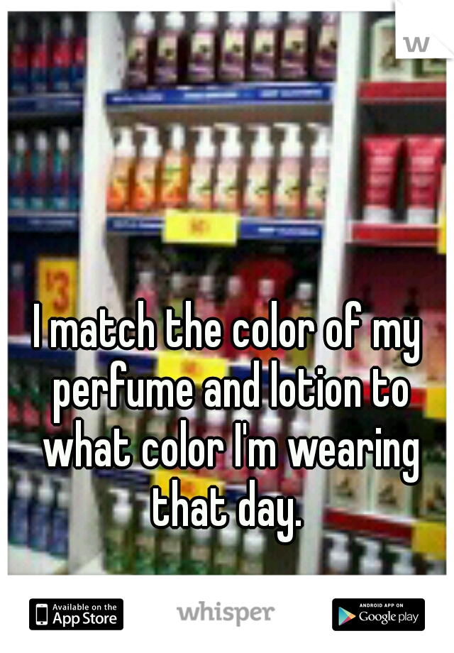I match the color of my perfume and lotion to what color I'm wearing that day. 
