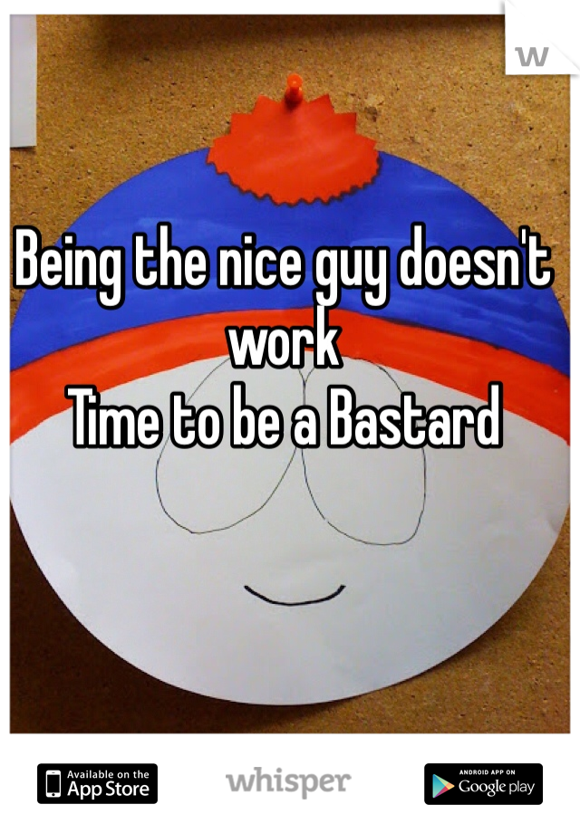 Being the nice guy doesn't 
work
Time to be a Bastard