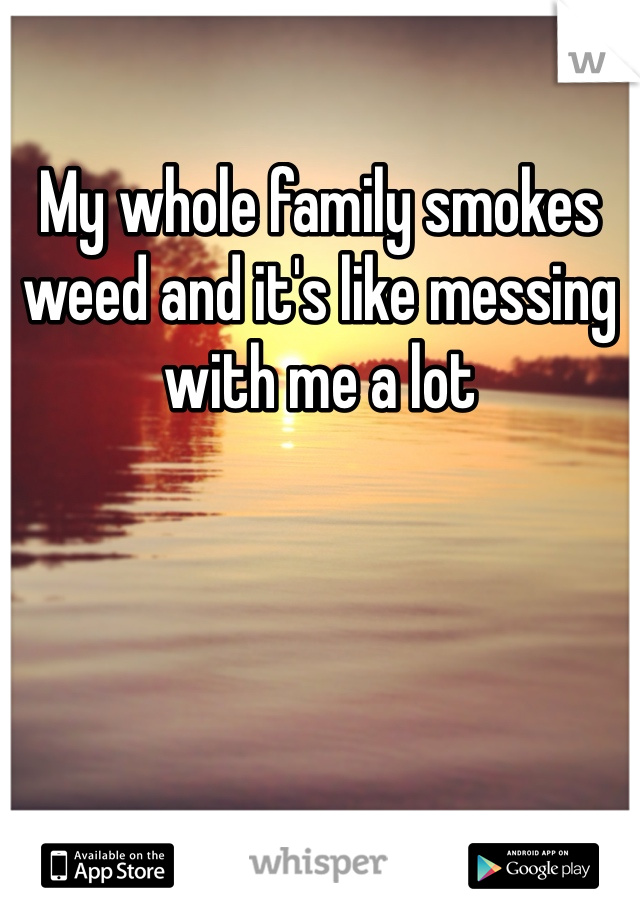 My whole family smokes weed and it's like messing with me a lot 