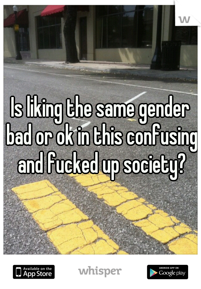 Is liking the same gender bad or ok in this confusing and fucked up society?
