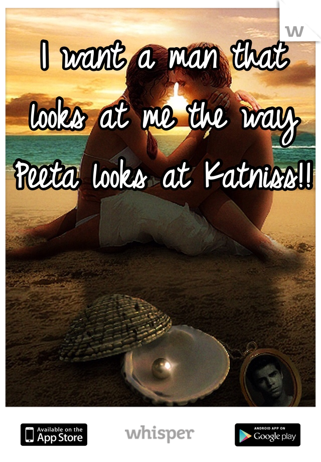 I want a man that looks at me the way Peeta looks at Katniss!!