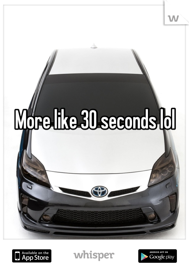 More like 30 seconds lol