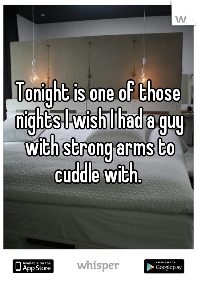 Tonight is one of those nights I wish I had a guy with strong arms to cuddle with. 