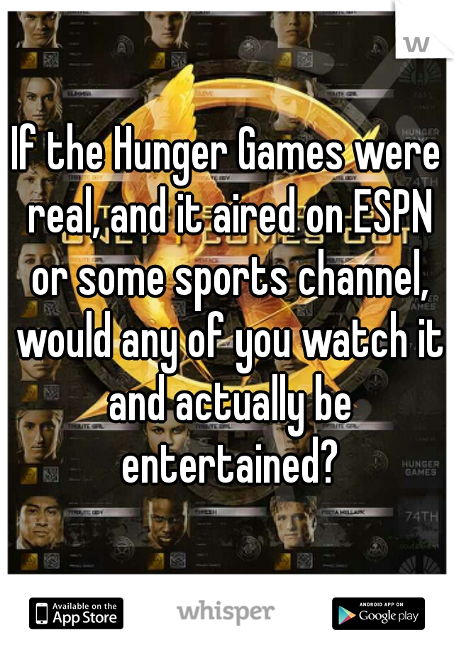If the Hunger Games were real, and it aired on ESPN or some sports channel, would any of you watch it and actually be entertained?