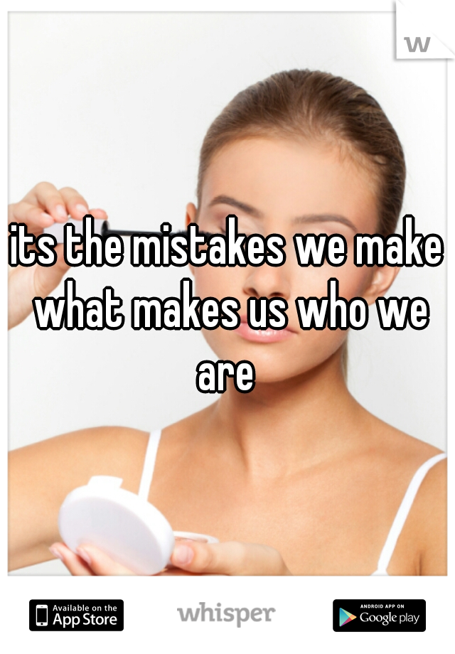 its the mistakes we make what makes us who we are 