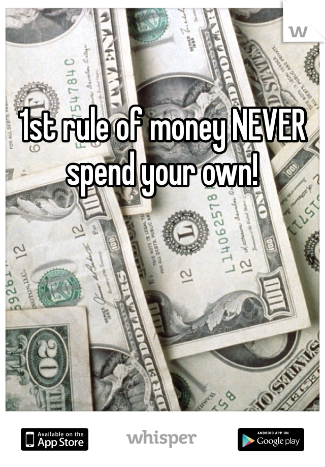 1st rule of money NEVER spend your own!