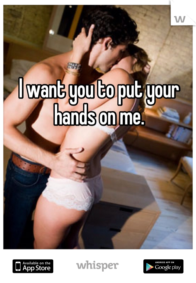 I want you to put your hands on me.