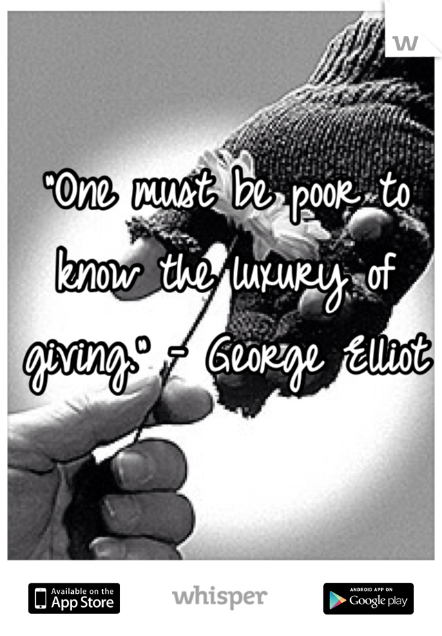 "One must be poor to know the luxury of giving." - George Elliot