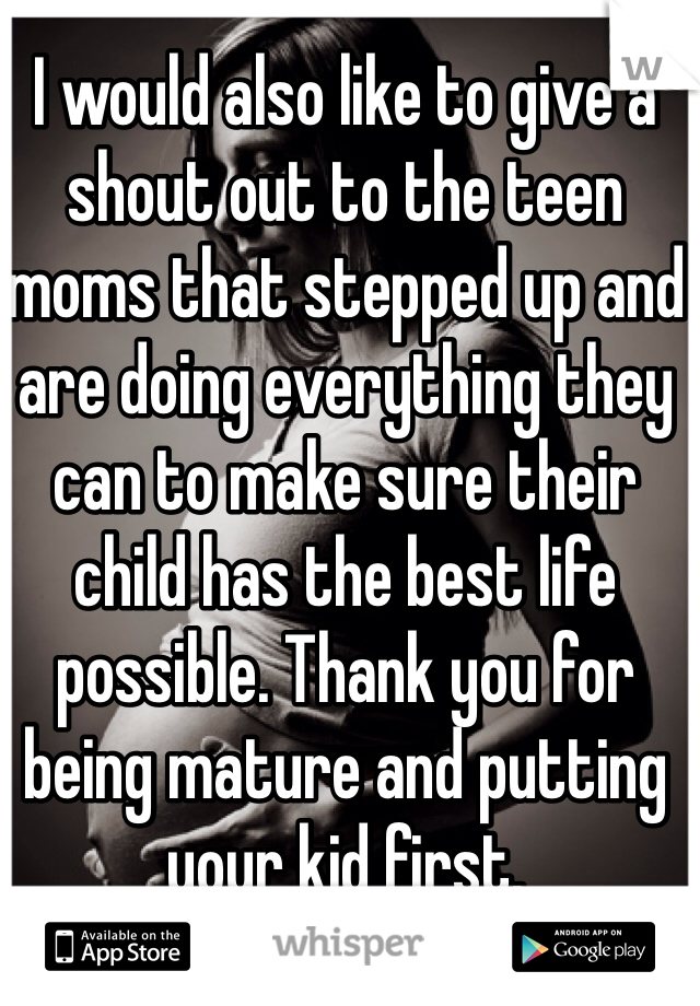 I would also like to give a shout out to the teen moms that stepped up and are doing everything they can to make sure their child has the best life possible. Thank you for being mature and putting your kid first.