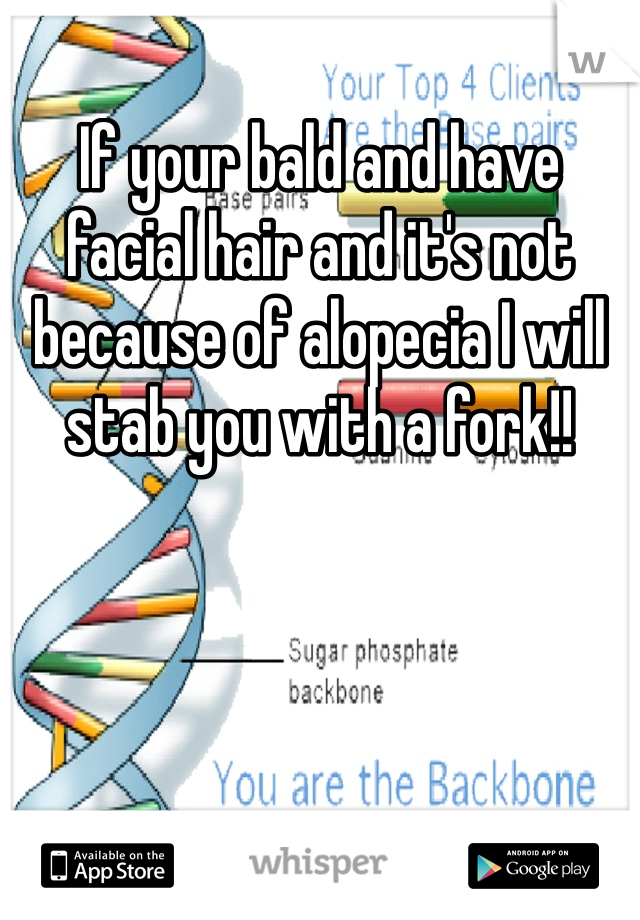 If your bald and have facial hair and it's not because of alopecia I will stab you with a fork!!  