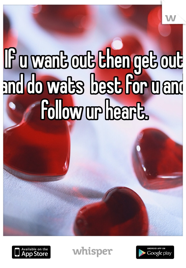 If u want out then get out and do wats  best for u and follow ur heart.