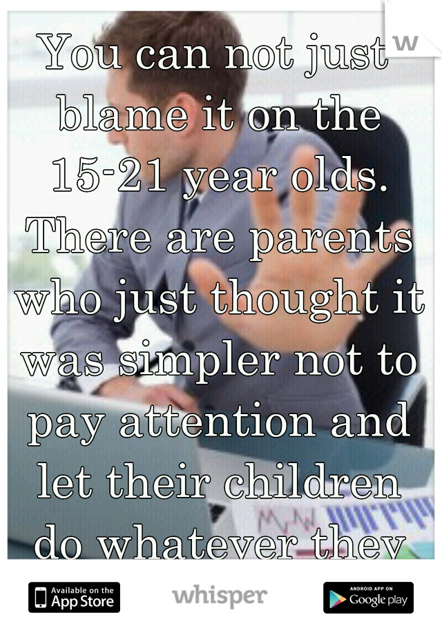You can not just blame it on the 15-21 year olds. There are parents who just thought it was simpler not to pay attention and let their children do whatever they wanted. 