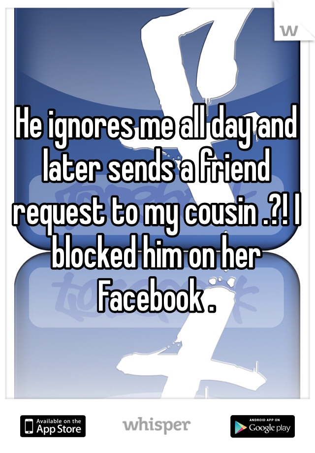 He ignores me all day and later sends a friend request to my cousin .?! I blocked him on her Facebook . 